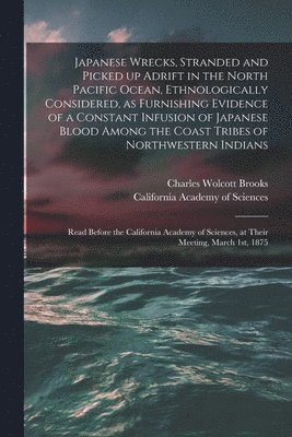 Charles Wolcott Brooks, California Academy Of Sciences - Japanese Wrecks, Stranded and Picked up Adrift in the North Pacific Ocean, Ethnologically Considered, as Furnishing Evidence of a Constant Infusion of Japanese Blood Among the Coast Tribes of Northwestern Indians [microform], Häftad