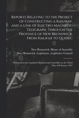Reports Relating to the Project of Constructing a Railway, and a Line of Electro-magnetic Telegraph, Through the Province of New Brunswick, From Halifax to Quebec [microform] 1
