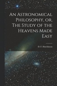 bokomslag An Astronomical Philosophy, or, The Study of the Heavens Made Easy [microform]