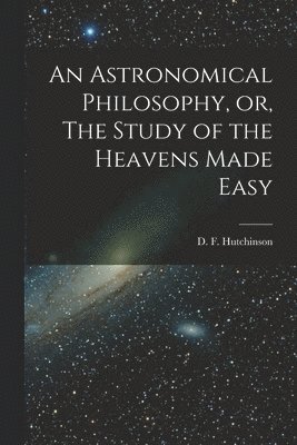 bokomslag An Astronomical Philosophy, or, The Study of the Heavens Made Easy [microform]