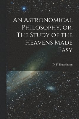 bokomslag Astronomical Philosophy, or, The Study of the Heavens Made Easy [microform]