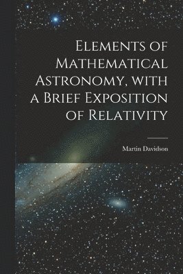 Elements of Mathematical Astronomy, With a Brief Exposition of Relativity 1