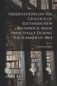 bokomslag Observations on the Geology of Southern New Brunswick, Made Principally During the Summer of 1864