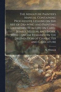 bokomslag The Miniature Painter's Manual Containing Progressive Lessons on the Art of Drawing and Painting Likenesses From Life on Card-board, Vellum, and Ivory, With Concise Remarks on the Delineation of