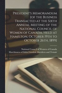 bokomslag President's Memorandum [of the Business Transacted at the Sixth Annual Meeting of the National Council of Women of Canada, Held at Hamilton, October 19th to October 26th, 1899] [microform]