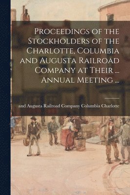 Proceedings of the Stockholders of the Charlotte, Columbia and Augusta Railroad Company at Their ... Annual Meeting ... 1