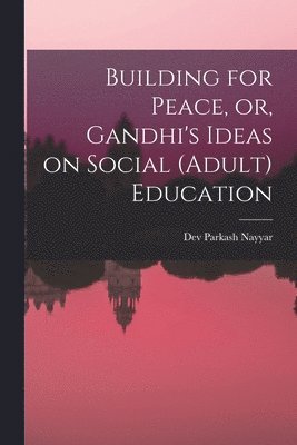 Dev Parkash Nayyar - Building for Peace, or, Gandhi's Ideas on Social (adult) Education, Häftad