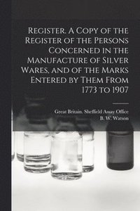 bokomslag Register. A Copy of the Register of the Persons Concerned in the Manufacture of Silver Wares, and of the Marks Entered by Them From 1773 to 1907