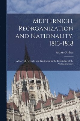 bokomslag Metternich, Reorganization and Nationality, 1813-1818; a Story of Foresight and Frustration in the Rebuilding of the Austrian Empire