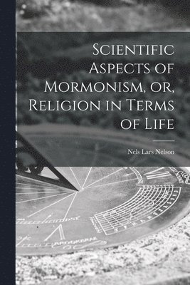 Nels Lars 1862- Nelson, Nels Lars Nelson - Scientific Aspects of Mormonism, or, Religion in Terms of Life, Häftad