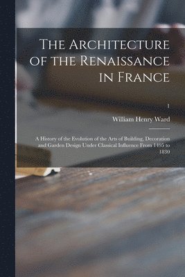 bokomslag The Architecture of the Renaissance in France; a History of the Evolution of the Arts of Building, Decoration and Garden Design Under Classical Influence From 1495 to 1830; 1