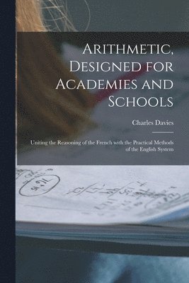 Arithmetic, Designed for Academies and Schools; Uniting the Reasoning of the French With the Practical Methods of the English System 1