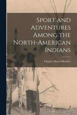 Sport and Adventures Among the North-American Indians [microform] 1