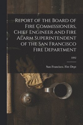 bokomslag Report of the Board of Fire Commissioners, Chief Engineer and Fire Alarm Superintendent of the San Francisco Fire Department; 1892