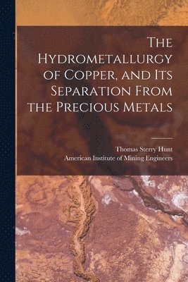 Thomas Sterry 1826-1892 Hunt, Thomas Sterry Hunt, American Institute Of Mining Engineers - Hydrometallurgy of Copper, and Its Separation From the Precious Metals [microform], Häftad