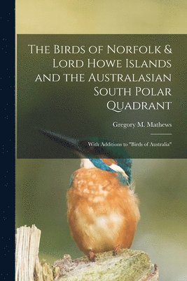 The Birds of Norfolk & Lord Howe Islands and the Australasian South Polar Quadrant: With Additions to 'birds of Australia' 1