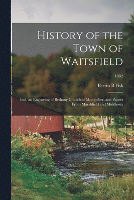 bokomslag History of the Town of Waitsfield; Incl. an Engraving of Bethany Church at Montpelier, and Papers From Marshfield and Middlesex; 1882