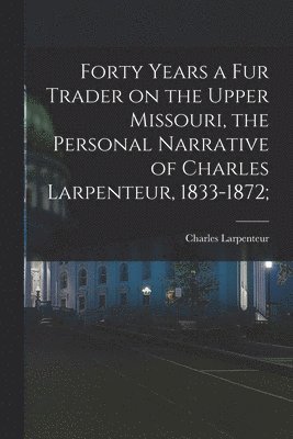 Forty Years a Fur Trader on the Upper Missouri, the Personal Narrative of Charles Larpenteur, 1833-1872;, Häftad