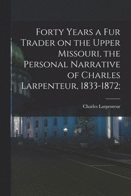 Forty Years a Fur Trader on the Upper Missouri, the Personal Narrative of Charles Larpenteur, 1833-1872; 1