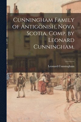 Cunningham Family of Antigonish, Nova Scotia, Comp. by Leonard Cunningham. 1