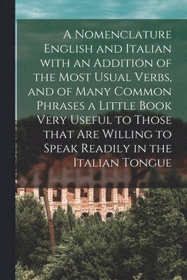 bokomslag A Nomenclature English and Italian With an Addition of the Most Usual Verbs, and of Many Common Phrases a Little Book Very Useful to Those That Are Willing to Speak Readily in the Italian Tongue