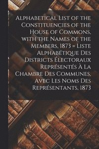 bokomslag Alphabetical List of the Constituencies of the House of Commons, With the Names of the Members, 1873 [microform] = Liste Alphabtique Des Districts lectoraux Reprsents  La Chambre Des
