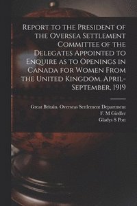 bokomslag Report to the President of the Oversea Settlement Committee of the Delegates Appointed to Enquire as to Openings in Canada for Women From the United K