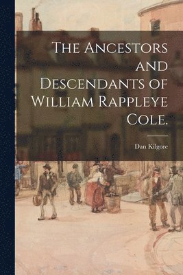 The Ancestors and Descendants of William Rappleye Cole. 1