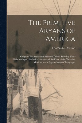 bokomslag The Primitive Aryans of America; Origin of the Aztecs and Kindred Tribes, Showing Their Relationship to the Indo-Iranians and the Place of the Nauatl or Mexican in the Aryan Group of Languages