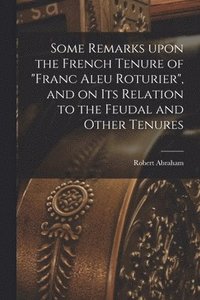 bokomslag Some Remarks Upon the French Tenure of &quot;franc Aleu Roturier&quot;, and on Its Relation to the Feudal and Other Tenures [microform]