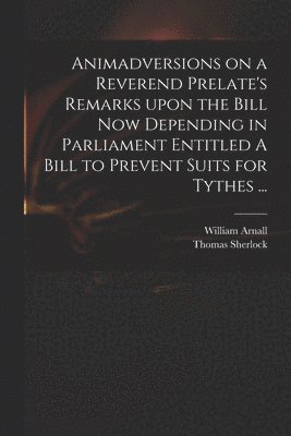 bokomslag Animadversions on a Reverend Prelate's Remarks Upon the Bill Now Depending in Parliament Entitled A Bill to Prevent Suits for Tythes ...