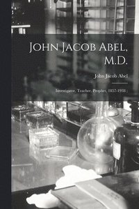 bokomslag John Jacob Abel, M.D.: Investigator, Teacher, Prophet, 1857-1938;