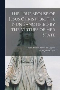 bokomslag True Spouse of Jesus Christ, or, The Nun Sanctified by the Virtues of Her State