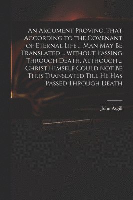 An Argument Proving, That According to the Covenant of Eternal Life ... Man May Be Translated ... Without Passing Through Death, Although ... Christ Himself Could Not Be Thus Translated Till He Has 1