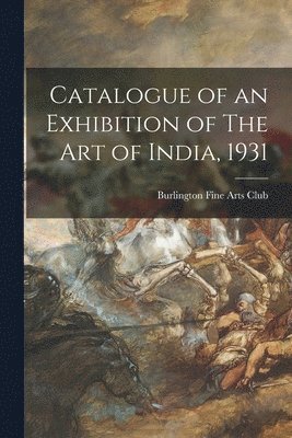 Catalogue of an Exhibition of The Art of India, 1931 1