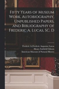 bokomslag Fifty Years of Museum Work. Autobiography, Unpublished Papers, and Bibliography of Frederic A. Lucas, SC. D