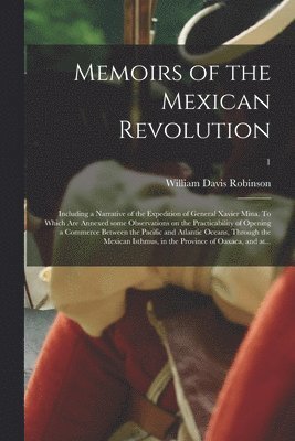 William Davis Robinson - Memoirs of the Mexican Revolution; Including a Narrative of the Expedition of General Xavier Mina. To Which Are Annexed Some Observations on the Practicability of Opening a Commerce Between the Pacific and Atlantic Oceans, Through the Mexican Isthmus, ...;, Häftad