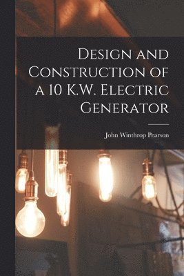 John Winthrop Pearson - Design and Construction of a 10 K.W. Electric Generator, Häftad