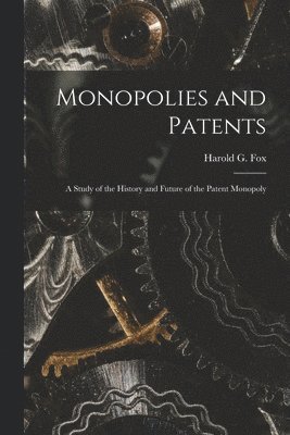 Monopolies and Patents; a Study of the History and Future of the Patent Monopoly 1