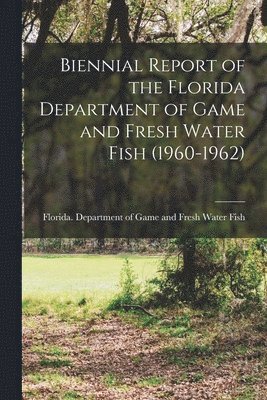 Biennial Report of the Florida Department of Game and Fresh Water Fish (1960-1962) 1