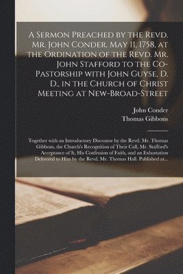 Sermon Preached by the Revd. Mr. John Conder, May 11, 1758, at the Ordination of the Revd. Mr. John Stafford to the Co-pastorship With John Guyse, D. D., in the Church of Christ Meeting at New-Broad-Street