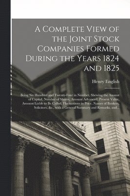 A Complete View of the Joint Stock Companies Formed During the Years 1824 and 1825 [microform] 1