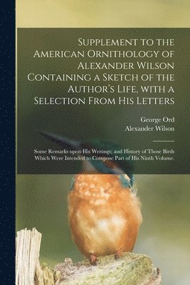 bokomslag Supplement to the American Ornithology of Alexander Wilson Containing a Sketch of the Author's Life, With a Selection From His Letters; Some Remarks Upon His Writings; and History of Those Birds