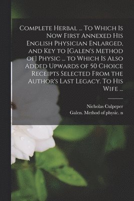 bokomslag Complete Herbal ... To Which is Now First Annexed His English Physician Enlarged, and Key to [Galen's Method of] Physic ... to Which is Also Added Upwards of 50 Choice Receipts Selected From the