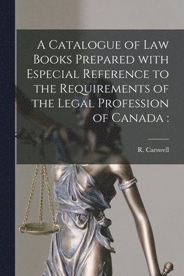 A Catalogue of Law Books Prepared With Especial Reference to the Requirements of the Legal Profession of Canada [microform] 1