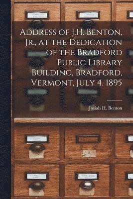 Address of J.H. Benton, Jr., at the Dedication of the Bradford Public Library Building, Bradford, Vermont, July 4, 1895 1