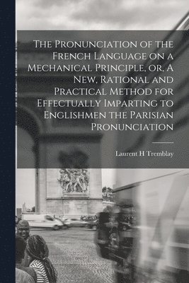 bokomslag The Pronunciation of the French Language on a Mechanical Principle, or, A New, Rational and Practical Method for Effectually Imparting to Englishmen the Parisian Pronunciation [microform]