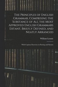 bokomslag The Principles of English Grammar, Comprising the Substance of All the Most Approved English Grammars Extant, Briefly Defined, and Neatly Arranged; With Copious Exercises in Parsing and Syntax