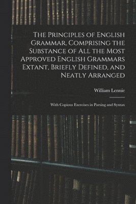 The Principles of English Grammar, Comprising the Substance of All the Most Approved English Grammars Extant, Briefly Defined, and Neatly Arranged; With Copious Exercises in Parsing and Syntax 1