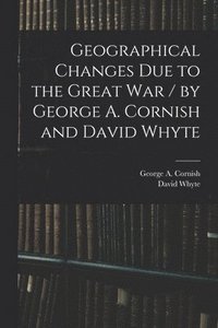 bokomslag Geographical Changes Due to the Great War / by George A. Cornish and David Whyte